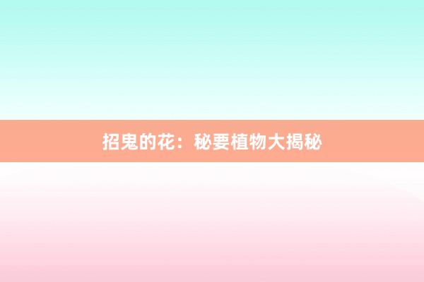 招鬼的花：秘要植物大揭秘