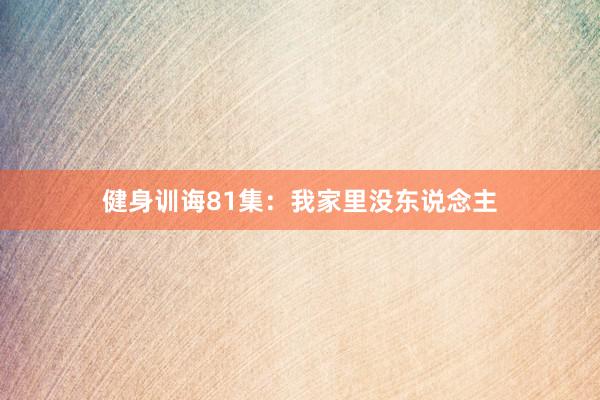 健身训诲81集：我家里没东说念主